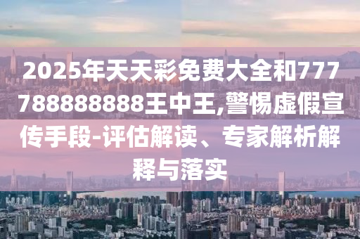 2025年天天彩免費大全和777788888888王中王,警惕虛假宣傳手段-評估解讀、專家解析解釋與落實