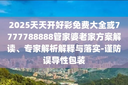 2025天天開好彩免費大全或7777788888管家婆老家方案解讀、專家解析解釋與落實-謹防誤導性包裝