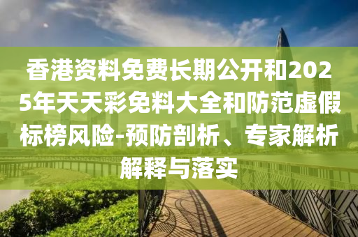 香港資料免費長期公開和2025年天天彩免料大全和防范虛假標榜風險-預防剖析、專家解析解釋與落實