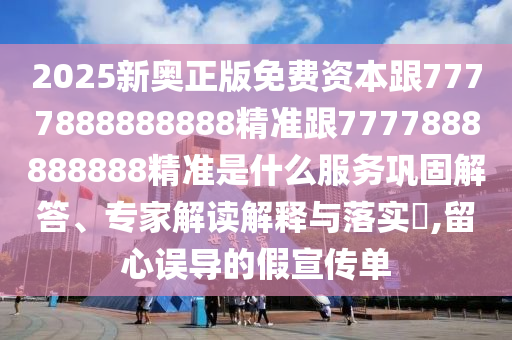 2025新奧正版免費資本跟7777888888888精準跟7777888888888精準是什么服務鞏固解答、專家解讀解釋與落實?,留心誤導的假宣傳單