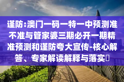 謹防:澳門一碼一特一中預測準不準與管家婆三期必開一期精準預測和謹防夸大宣傳-核心解答、專家解讀解釋與落實?