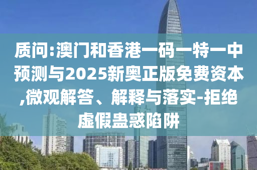 質問:澳門和香港一碼一特一中預測與2025新奧正版免費資本,微觀解答、解釋與落實-拒絕虛假蠱惑陷阱