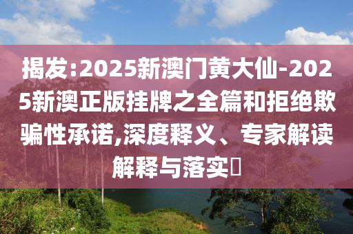 揭發:2025新澳門黃大仙-2025新澳正版掛牌之全篇和拒絕欺騙性承諾,深度釋義、專家解讀解釋與落實?