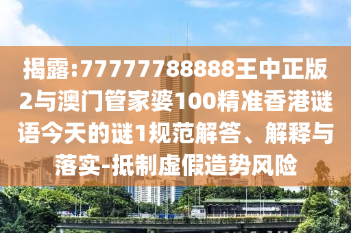 揭露:77777788888王中正版2與澳門管家婆100精準香港謎語今天的謎1規范解答、解釋與落實-抵制虛假造勢風險