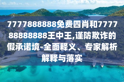 7777888888免費四肖和777788888888王中王,謹防欺詐的假承諾境-全面釋義、專家解析解釋與落實