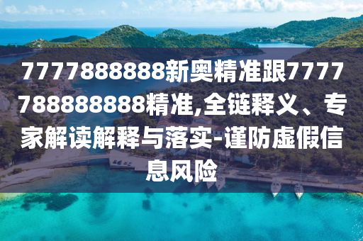 7777888888新奧精準(zhǔn)跟7777788888888精準(zhǔn),全鏈釋義、專家解讀解釋與落實-謹(jǐn)防虛假信息風(fēng)險