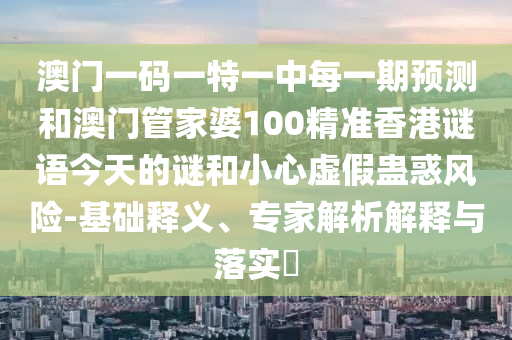 澳門一碼一特一中每一期預測和澳門管家婆100精準香港謎語今天的謎和小心虛假蠱惑風險-基礎釋義、專家解析解釋與落實?