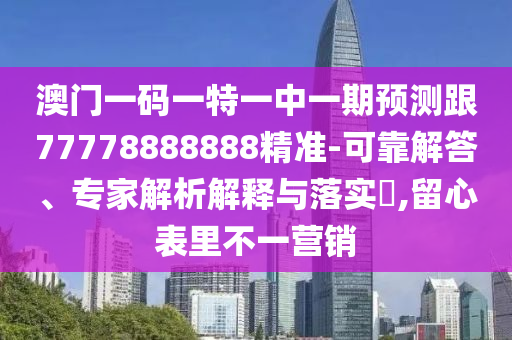 澳門一碼一特一中一期預測跟77778888888精準-可靠解答、專家解析解釋與落實?,留心表里不一營銷