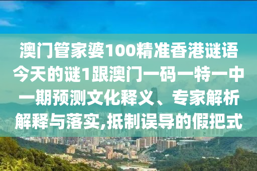澳門管家婆100精準(zhǔn)香港謎語今天的謎1跟澳門一碼一特一中一期預(yù)測文化釋義、專家解析解釋與落實,抵制誤導(dǎo)的假把式