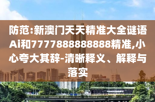 防范:新澳門天天精準大全謎語Ai和7777888888888精準,小心夸大其辭-清晰釋義、解釋與落實