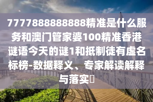 7777888888888精準是什么服務和澳門管家婆100精準香港謎語今天的謎1和抵制徒有虛名標榜-數據釋義、專家解讀解釋與落實?