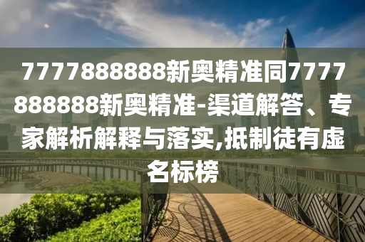 7777888888新奧精準(zhǔn)同7777888888新奧精準(zhǔn)-渠道解答、專家解析解釋與落實,抵制徒有虛名標(biāo)榜