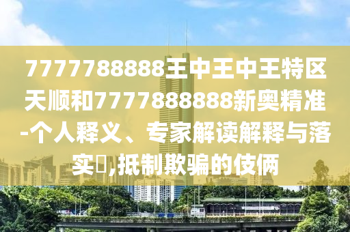 7777788888王中王中王特區天順和7777888888新奧精準-個人釋義、專家解讀解釋與落實?,抵制欺騙的伎倆