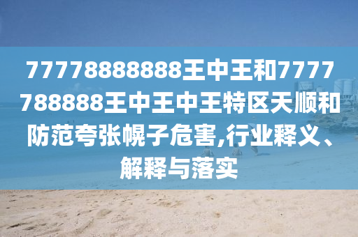 77778888888王中王和7777788888王中王中王特區天順和防范夸張幌子危害,行業釋義、解釋與落實