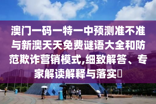 澳門一碼一特一中預測準不準與新澳天天免費謎語大全和防范欺詐營銷模式,細致解答、專家解讀解釋與落實?