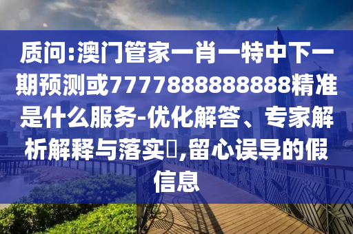 質問:澳門管家一肖一特中下一期預測或7777888888888精準是什么服務-優化解答、專家解析解釋與落實?,留心誤導的假信息