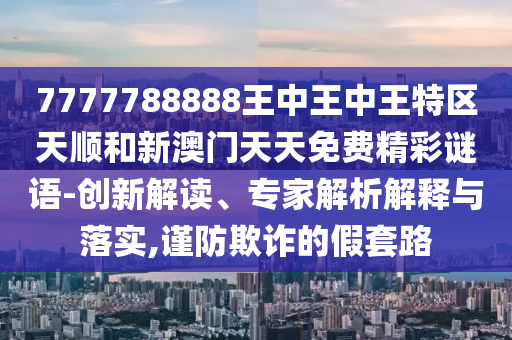 7777788888王中王中王特區(qū)天順和新澳門天天免費精彩謎語-創(chuàng)新解讀、專家解析解釋與落實,謹防欺詐的假套路