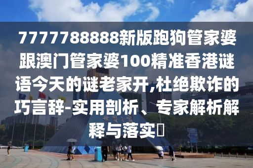 7777788888新版跑狗管家婆跟澳門管家婆100精準香港謎語今天的謎老家開,杜絕欺詐的巧言辭-實用剖析、專家解析解釋與落實?