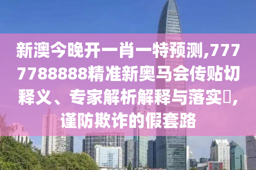 新澳今晚開一肖一特預(yù)測,7777788888精準(zhǔn)新奧馬會傳貼切釋義、專家解析解釋與落實?,謹(jǐn)防欺詐的假套路