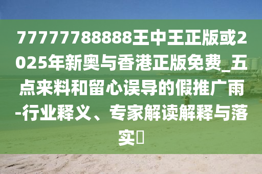 77777788888王中王正版或2025年新奧與香港正版免費_五點來料和留心誤導的假推廣雨-行業釋義、專家解讀解釋與落實?
