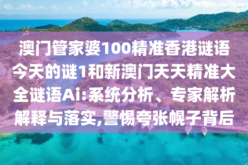 澳門管家婆100精準(zhǔn)香港謎語今天的謎1和新澳門天天精準(zhǔn)大全謎語Ai:系統(tǒng)分析、專家解析解釋與落實(shí),警惕夸張幌子背后