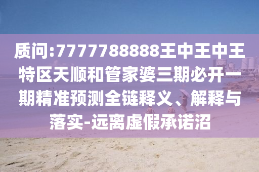 質問:7777788888王中王中王特區天順和管家婆三期必開一期精準預測全鏈釋義、解釋與落實-遠離虛假承諾沼
