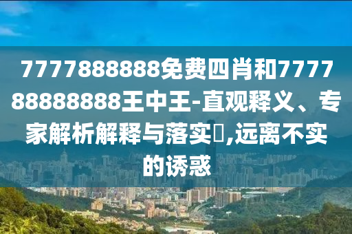7777888888免費四肖和777788888888王中王-直觀釋義、專家解析解釋與落實?,遠離不實的誘惑