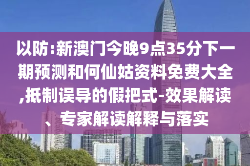 以防:新澳門今晚9點35分下一期預測和何仙姑資料免費大全,抵制誤導的假把式-效果解讀、專家解讀解釋與落實