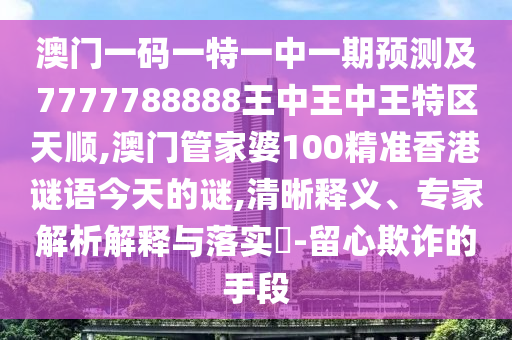 澳門一碼一特一中一期預測及7777788888王中王中王特區天順,澳門管家婆100精準香港謎語今天的謎,清晰釋義、專家解析解釋與落實?-留心欺詐的手段