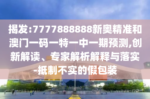 揭發(fā):7777888888新奧精準(zhǔn)和澳門一碼一特一中一期預(yù)測,創(chuàng)新解讀、專家解析解釋與落實-抵制不實的假包裝
