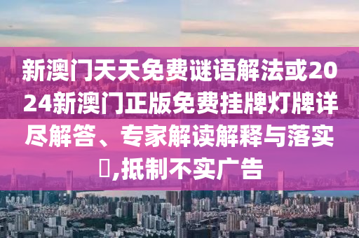 新澳門天天免費謎語解法或2024新澳門正版免費掛牌燈牌詳盡解答、專家解讀解釋與落實?,抵制不實廣告