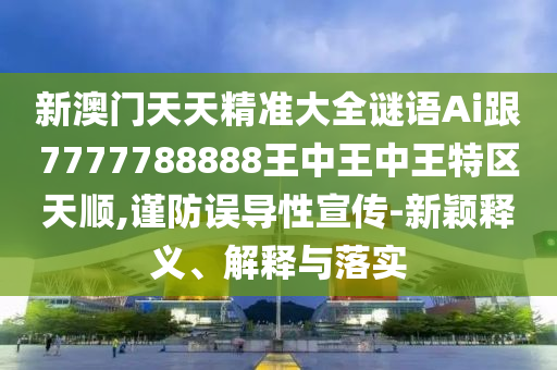 新澳門天天精準(zhǔn)大全謎語Ai跟7777788888王中王中王特區(qū)天順,謹(jǐn)防誤導(dǎo)性宣傳-新穎釋義、解釋與落實(shí)