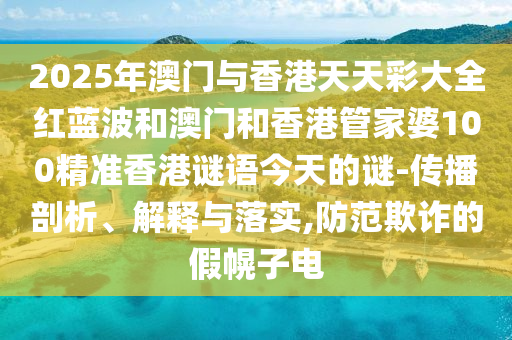 2025年澳門與香港天天彩大全紅藍(lán)波和澳門和香港管家婆100精準(zhǔn)香港謎語今天的謎-傳播剖析、解釋與落實(shí),防范欺詐的假幌子電