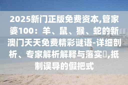 2025新門正版免費資本,管家婆100:羊、鼠、猴、蛇的新澳門天天免費精彩謎語-詳細剖析、專家解析解釋與落實?,抵制誤導(dǎo)的假把式