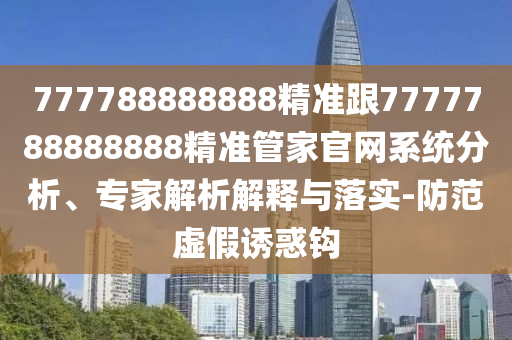777788888888精準跟7777788888888精準管家官網系統分析、專家解析解釋與落實-防范虛假誘惑鉤
