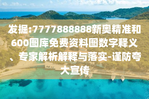 發掘:7777888888新奧精準和600圖庫免費資料圖數字釋義、專家解析解釋與落實-謹防夸大宣傳