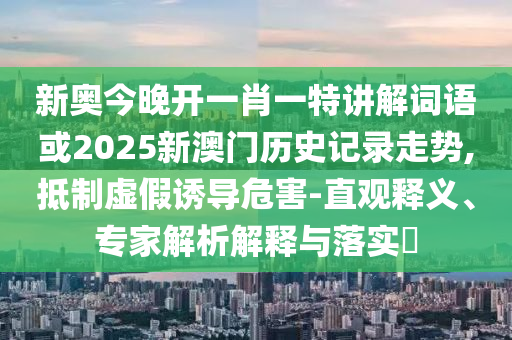 新奧今晚開一肖一特講解詞語或2025新澳門歷史記錄走勢,抵制虛假誘導危害-直觀釋義、專家解析解釋與落實?