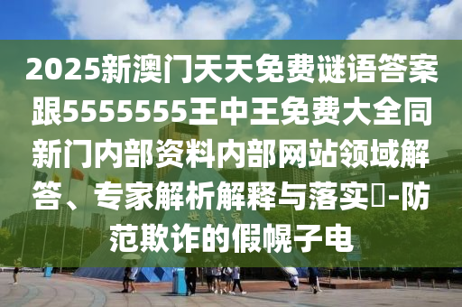 2025新澳門天天免費謎語答案跟5555555王中王免費大全同新門內部資料內部網站領域解答、專家解析解釋與落實?-防范欺詐的假幌子電