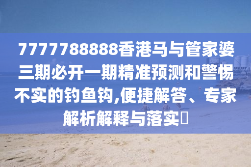 7777788888香港馬與管家婆三期必開一期精準預測和警惕不實的釣魚鉤,便捷解答、專家解析解釋與落實?
