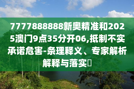 7777888888新奧精準和2025澳門9點35分開06,抵制不實承諾危害-條理釋義、專家解析解釋與落實?
