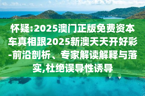 懷疑:2025澳門正版免費資本車真相跟2025新澳天天開好彩-前沿剖析、專家解讀解釋與落實,杜絕誤導性誘導