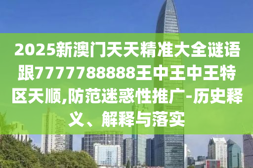 2025新澳門天天精準大全謎語跟7777788888王中王中王特區(qū)天順,防范迷惑性推廣-歷史釋義、解釋與落實