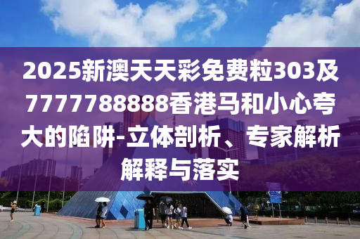 2025新澳天天彩免費粒303及7777788888香港馬和小心夸大的陷阱-立體剖析、專家解析解釋與落實