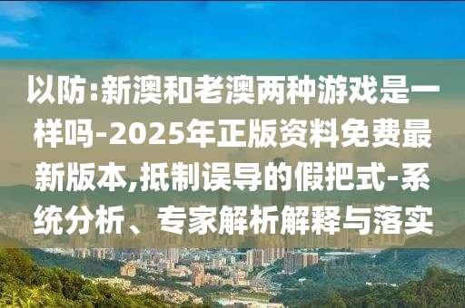 以防:新澳和老澳兩種游戲是一樣嗎-2025年正版資料免費最新版本,抵制誤導的假把式-系統分析、專家解析解釋與落實