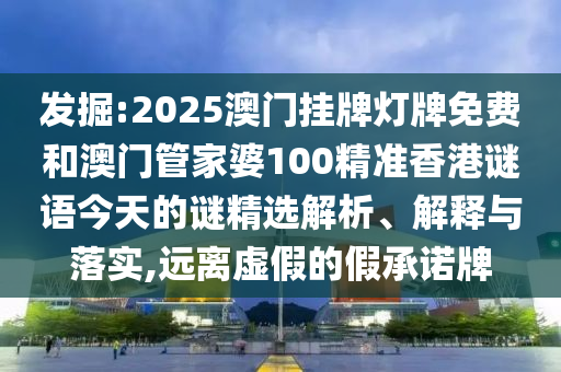 發(fā)掘:2025澳門掛牌燈牌免費和澳門管家婆100精準(zhǔn)香港謎語今天的謎精選解析、解釋與落實,遠離虛假的假承諾牌