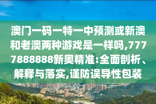 澳門一碼一特一中預測或新澳和老澳兩種游戲是一樣嗎,7777888888新奧精準:全面剖析、解釋與落實,謹防誤導性包裝