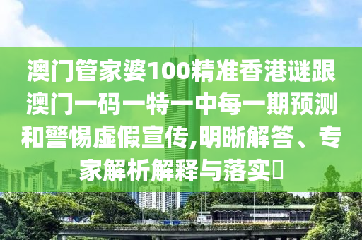 澳門管家婆100精準香港謎跟澳門一碼一特一中每一期預測和警惕虛假宣傳,明晰解答、專家解析解釋與落實?