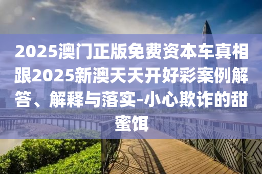 2025澳門正版免費(fèi)資本車真相跟2025新澳天天開好彩案例解答、解釋與落實-小心欺詐的甜蜜餌