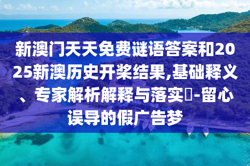 新澳門天天免費謎語答案和2025新澳歷史開槳結果,基礎釋義、專家解析解釋與落實?-留心誤導的假廣告夢