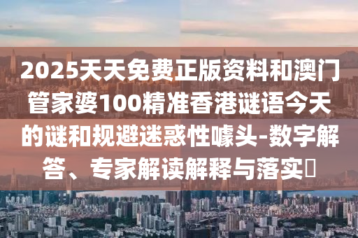 2025天天免費(fèi)正版資料和澳門管家婆100精準(zhǔn)香港謎語今天的謎和規(guī)避迷惑性噱頭-數(shù)字解答、專家解讀解釋與落實(shí)?